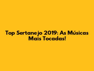 Top Sertanejo 2019: As Músicas Mais Tocadas!