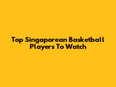Top Singaporean Basketball Players To Watch