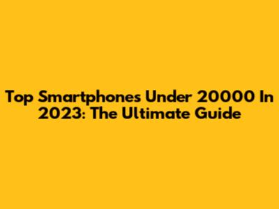 Top Smartphones Under 20000 In 2023: The Ultimate Guide