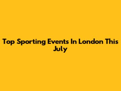 Top Sporting Events In London This July