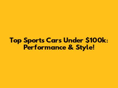 Top Sports Cars Under $100k: Performance & Style!