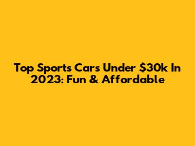 Top Sports Cars Under $30k In 2023: Fun & Affordable