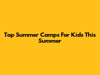 Top Summer Camps For Kids This Summer