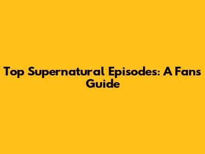 Top Supernatural Episodes: A Fan's Guide