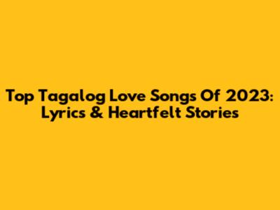 Top Tagalog Love Songs Of 2023: Lyrics & Heartfelt Stories