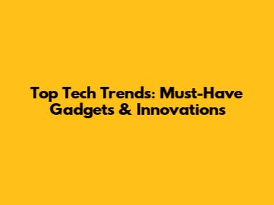 Top Tech Trends: Must-Have Gadgets & Innovations