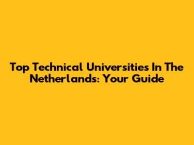 Top Technical Universities In The Netherlands: Your Guide