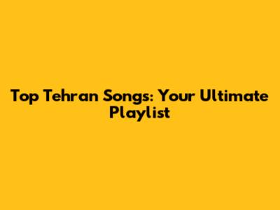 Top Tehran Songs: Your Ultimate Playlist