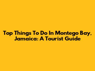 Top Things To Do In Montego Bay, Jamaica: A Tourist Guide