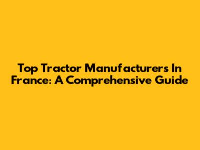 Top Tractor Manufacturers In France: A Comprehensive Guide
