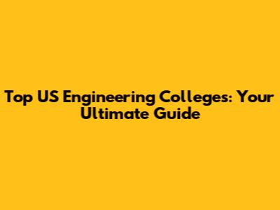 Top US Engineering Colleges: Your Ultimate Guide