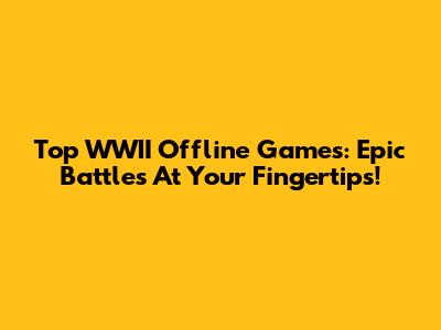 Top WWII Offline Games: Epic Battles At Your Fingertips!