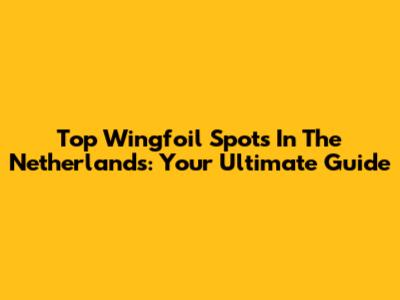 Top Wingfoil Spots In The Netherlands: Your Ultimate Guide