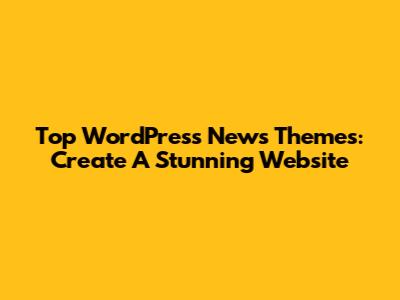 Top WordPress News Themes: Create A Stunning Website