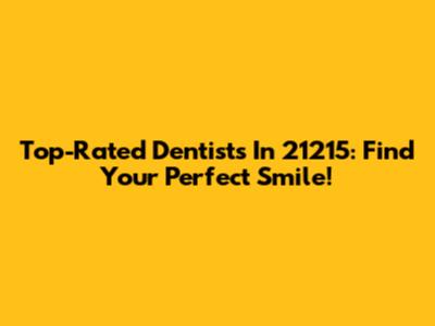 Top-Rated Dentists In 21215: Find Your Perfect Smile!