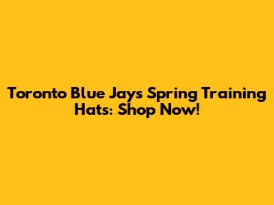 Toronto Blue Jays Spring Training Hats: Shop Now!