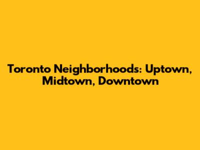 Toronto Neighborhoods: Uptown, Midtown, Downtown