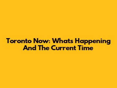 Toronto Now: What's Happening And The Current Time