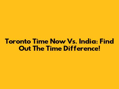 Toronto Time Now Vs. India: Find Out The Time Difference!