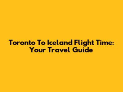 Toronto To Iceland Flight Time: Your Travel Guide
