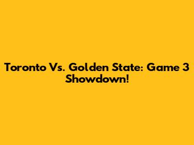 Toronto Vs. Golden State: Game 3 Showdown!