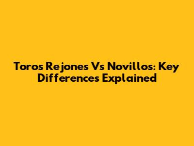 Toros Rejones Vs Novillos: Key Differences Explained