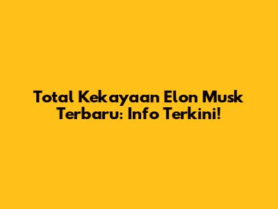 Total Kekayaan Elon Musk Terbaru: Info Terkini!