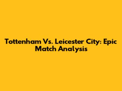 Tottenham Vs. Leicester City: Epic Match Analysis