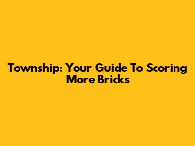 Township: Your Guide To Scoring More Bricks