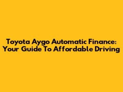 Toyota Aygo Automatic Finance: Your Guide To Affordable Driving