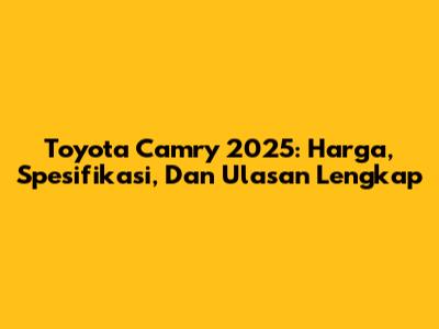 Toyota Camry 2025: Harga, Spesifikasi, Dan Ulasan Lengkap
