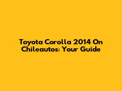 Toyota Corolla 2014 On Chileautos: Your Guide
