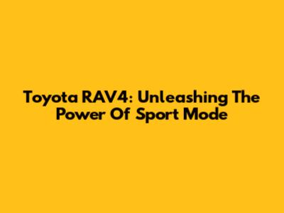 Toyota RAV4: Unleashing The Power Of Sport Mode