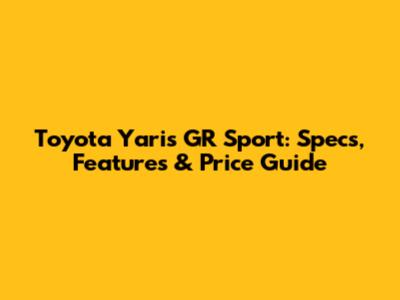 Toyota Yaris GR Sport: Specs, Features & Price Guide
