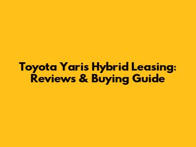 Toyota Yaris Hybrid Leasing: Reviews & Buying Guide