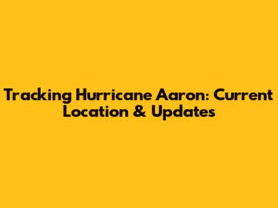 Tracking Hurricane Aaron: Current Location & Updates