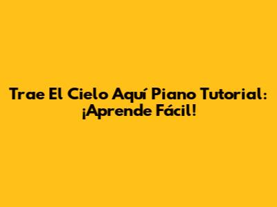 Trae El Cielo Aquí Piano Tutorial: ¡Aprende Fácil!