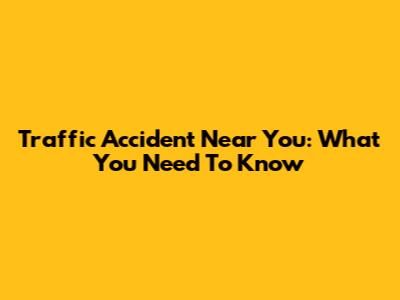 Traffic Accident Near You: What You Need To Know