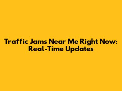 Traffic Jams Near Me Right Now: Real-Time Updates
