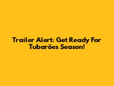Trailer Alert: Get Ready For Tubarões Season!