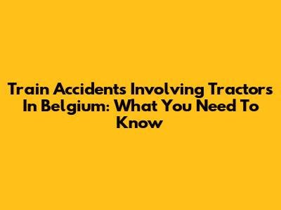 Train Accidents Involving Tractors In Belgium: What You Need To Know