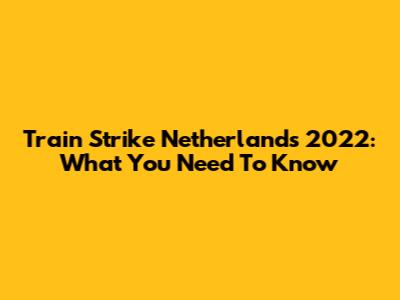Train Strike Netherlands 2022: What You Need To Know