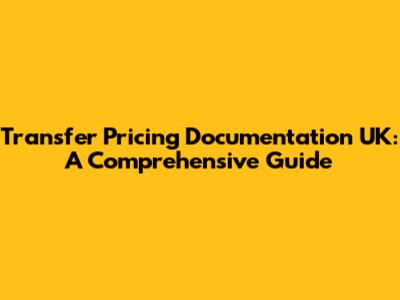 Transfer Pricing Documentation UK: A Comprehensive Guide