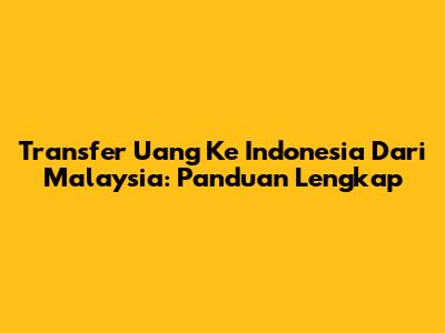 Transfer Uang Ke Indonesia Dari Malaysia: Panduan Lengkap