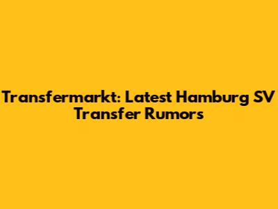 Transfermarkt: Latest Hamburg SV Transfer Rumors