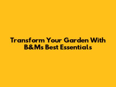Transform Your Garden With B&M's Best Essentials