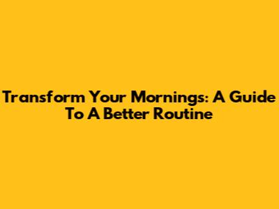 Transform Your Mornings: A Guide To A Better Routine