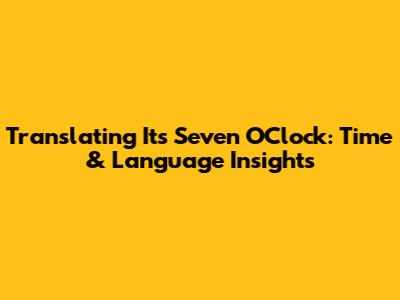 Translating 'It's Seven O'Clock': Time & Language Insights