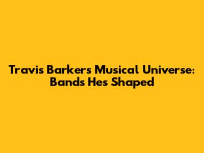 Travis Barker's Musical Universe: Bands He's Shaped