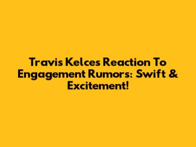 Travis Kelce's Reaction To Engagement Rumors: Swift & Excitement!